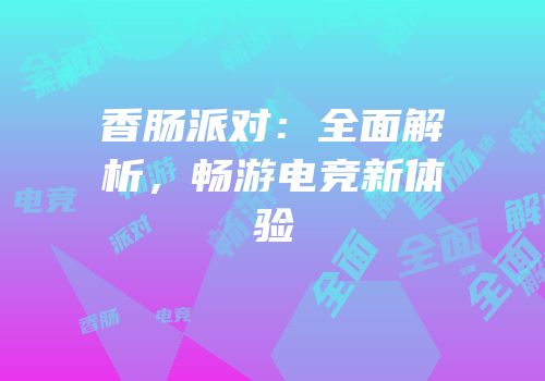 香肠派对：全面解析，畅游电竞新体验