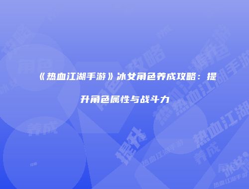 《热血江湖手游》冰女角色养成攻略:提升角色属性与战斗力