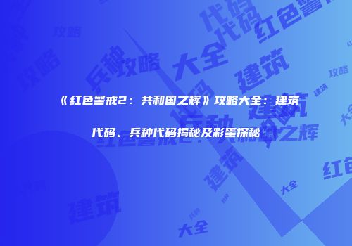 《红色警戒2：共和国之辉》攻略大全：建筑代码、兵种代码揭秘及彩蛋探秘