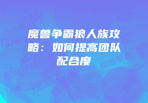 魔兽争霸狼人族攻略：如何提高团队配合度