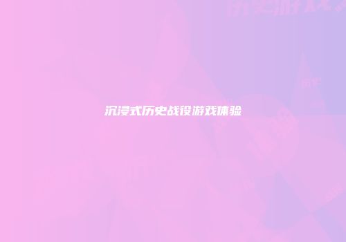 沉浸式历史战役游戏体验
