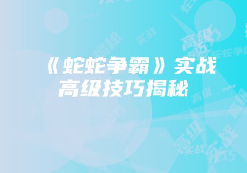 《蛇蛇争霸》实战高级技巧揭秘