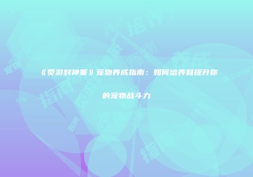 《页游封神策》宠物养成指南：如何培养和提升你的宠物战斗力