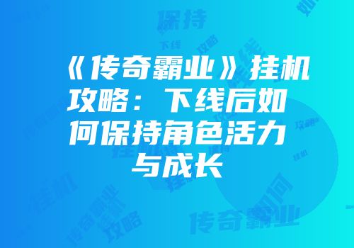 《传奇霸业》挂机攻略：下线后如何保持角色活力与成长