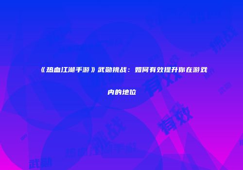 《热血江湖手游》武勋挑战：如何有效提升你在游戏内的地位