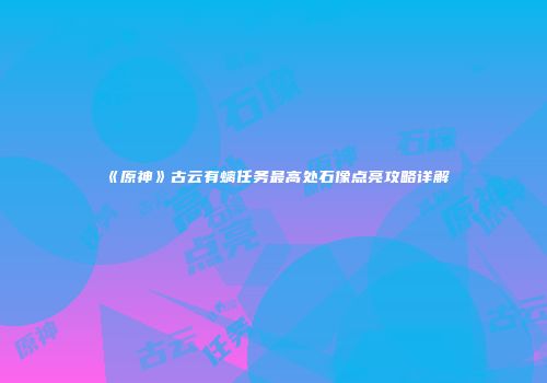 《原神》古云有螭任务最高处石像点亮攻略详解