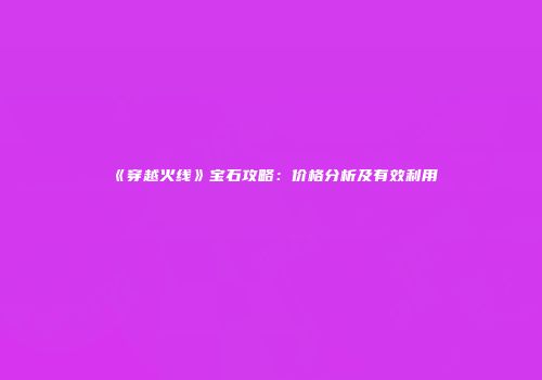 《穿越火线》宝石攻略：价格分析及有效利用