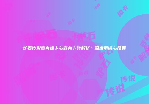 炉石传说变身橙卡与变身卡牌解析：深度解读与推荐