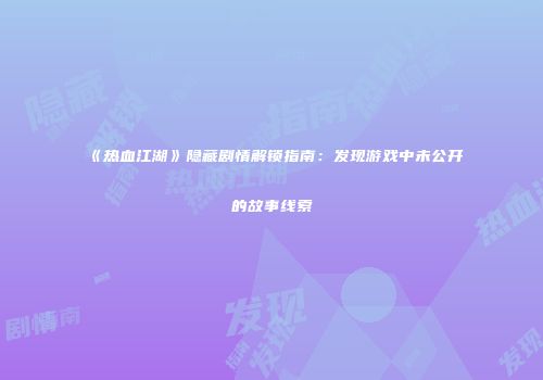 《热血江湖》隐藏剧情解锁指南：发现游戏中未公开的故事线索