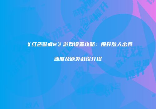 《红色警戒2》游戏设置攻略：提升敌人出兵速度及额外战役介绍