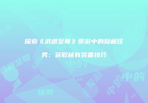探索《武道至尊》页游中的隐藏任务：获取稀有装备技巧
