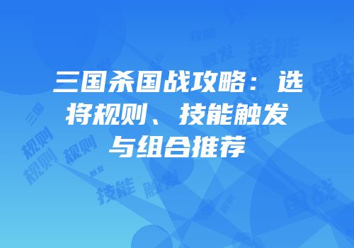 三国杀国战攻略：选将规则、技能触发与组合推荐