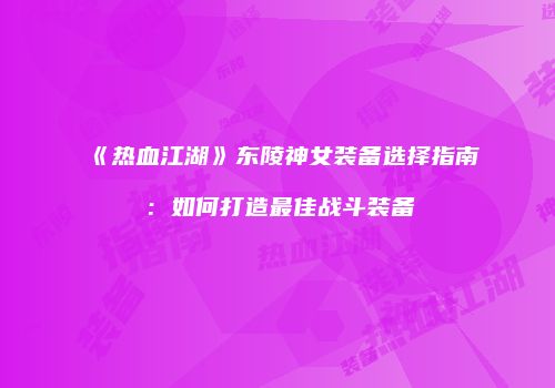 《热血江湖》东陵神女装备选择指南:如何打造最佳战斗装备