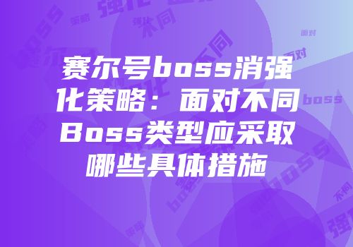 赛尔号boss消强化策略：面对不同Boss类型应采取哪些具体措施