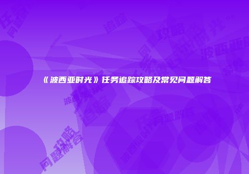 《波西亚时光》任务追踪攻略及常见问题解答