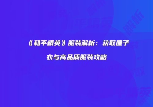 《和平精英》服装解析：获取屋子衣与高品质服装攻略
