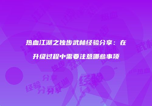 热血江湖之独步武林经验分享:在升级过程中需要注意哪些事项