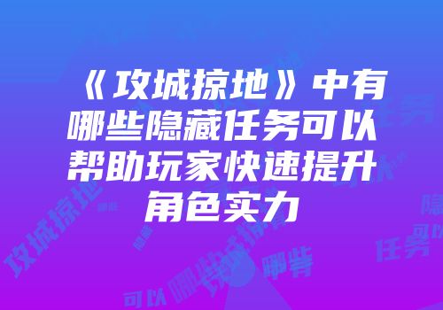 《攻城掠地》中有哪些隐藏任务可以帮助玩家快速提升角色实力