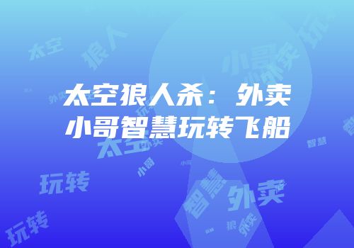 太空狼人杀：外卖小哥智慧玩转飞船