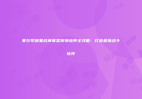 赛尔号暗黑战神联盟宠物培养全攻略:打造最强战斗伙伴