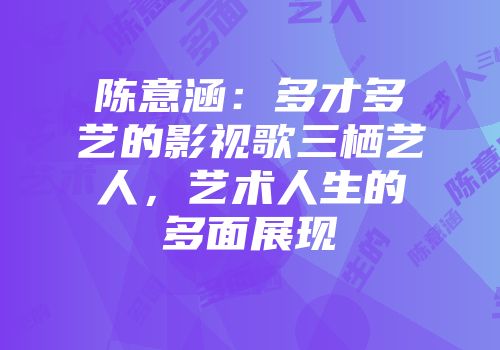陈意涵：多才多艺的影视歌三栖艺人，艺术人生的多面展现