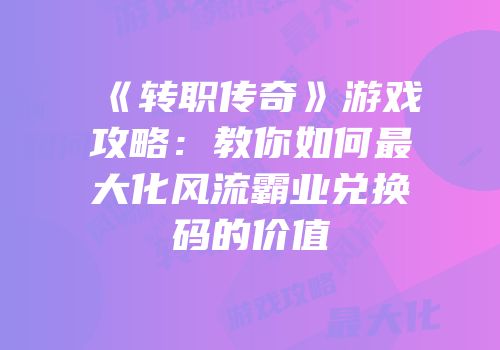 《转职传奇》游戏攻略:教你如何最大化风流霸业兑换码的价值