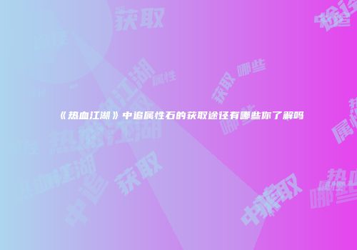 《热血江湖》中追属性石的获取途径有哪些你了解吗