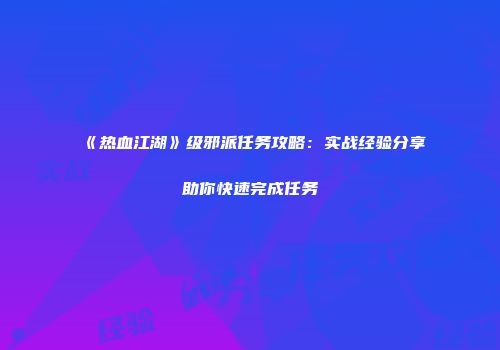 《热血江湖》级邪派任务攻略:实战经验分享助你快速完成任务