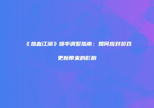 《热血江湖》爆率调整指南:如何应对游戏更新带来的影响