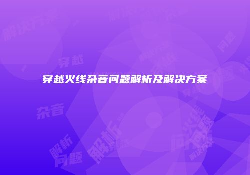穿越火线杂音问题解析及解决方案