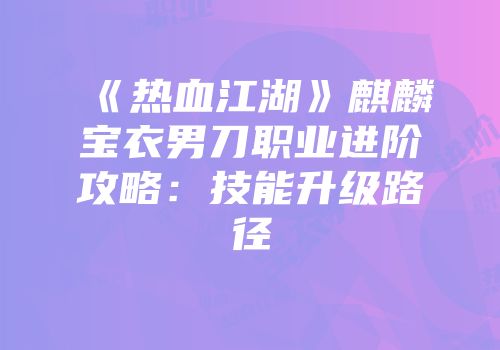 《热血江湖》麒麟宝衣男刀职业进阶攻略：技能升级路径