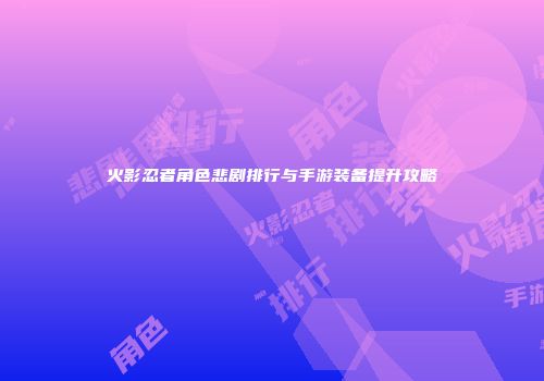 火影忍者角色悲剧排行与手游装备提升攻略