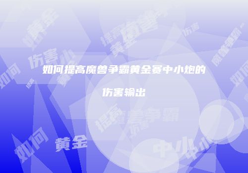 如何提高魔兽争霸黄金赛中小炮的伤害输出