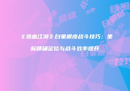 《热血江湖》白象根皮战斗技巧：坐标精确定位与战斗效率提升
