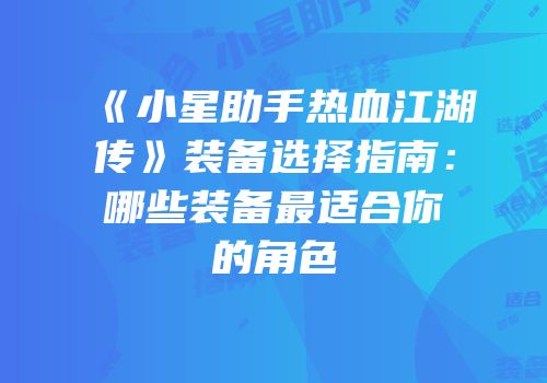 《小星助手热血江湖传》装备选择指南：哪些装备最适合你的角色