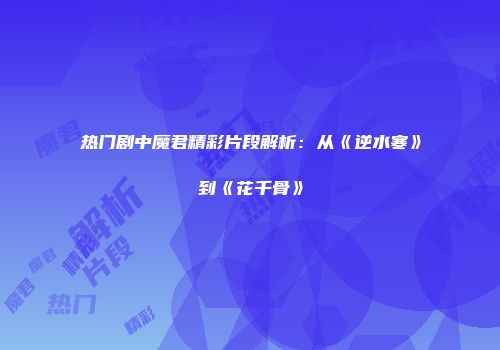 热门剧中魔君精彩片段解析：从《逆水寒》到《花千骨》