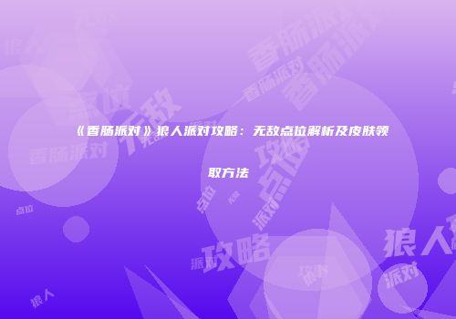 《香肠派对》狼人派对攻略：无敌点位解析及皮肤领取方法