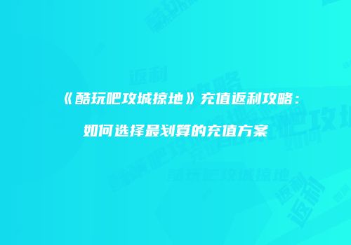 《酷玩吧攻城掠地》充值返利攻略：如何选择最划算的充值方案