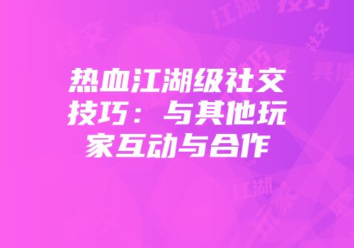 热血江湖级社交技巧：与其他玩家互动与合作