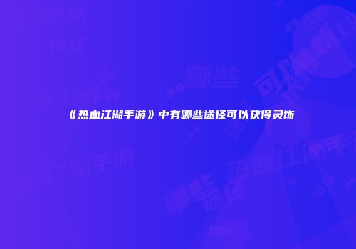 《热血江湖手游》中有哪些途径可以获得灵饰