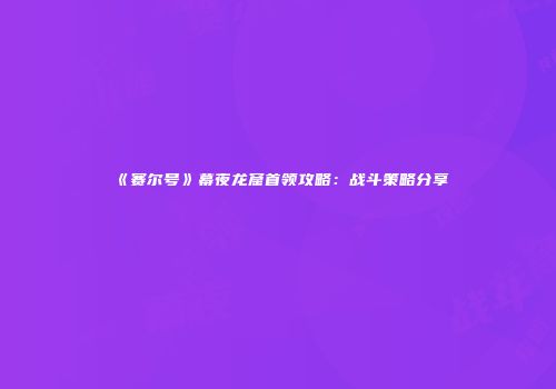 《赛尔号》幕夜龙窟首领攻略：战斗策略分享