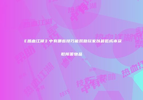 《热血江湖》中有哪些技巧能帮助玩家以最低成本获取所需物品