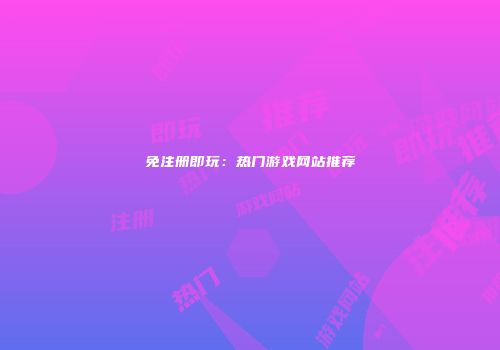 免注册即玩：热门游戏网站推荐