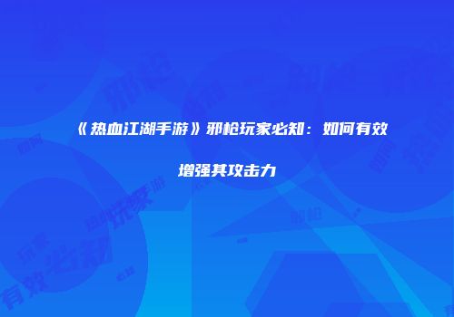 《热血江湖手游》邪枪玩家必知：如何有效增强其攻击力