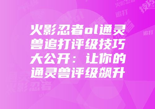 火影忍者ol通灵兽追打评级技巧大公开：让你的通灵兽评级飙升