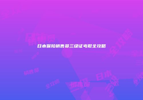 日本保险销售员三级证考取全攻略