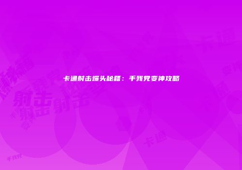 卡通射击爆头秘籍：手残党变神攻略