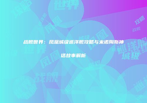 战舰世界：凤凰城级巡洋舰攻略与米诺陶斯神话故事解析