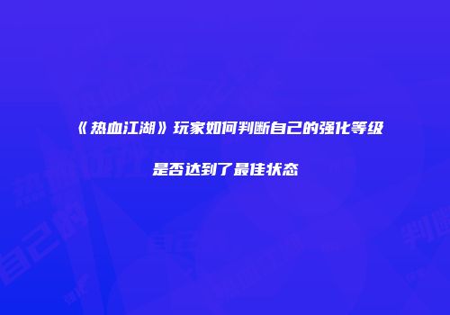 《热血江湖》玩家如何判断自己的强化等级是否达到了最佳状态