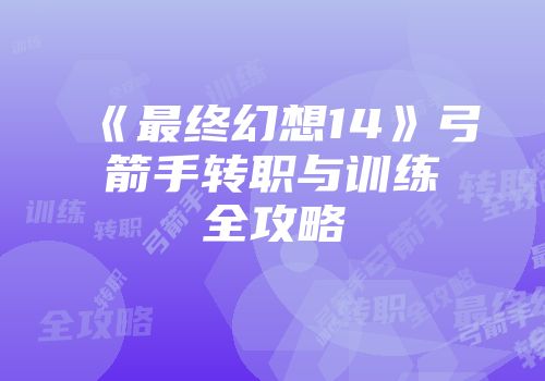《最终幻想14》弓箭手转职与训练全攻略